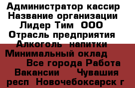 Администратор-кассир › Название организации ­ Лидер Тим, ООО › Отрасль предприятия ­ Алкоголь, напитки › Минимальный оклад ­ 36 000 - Все города Работа » Вакансии   . Чувашия респ.,Новочебоксарск г.